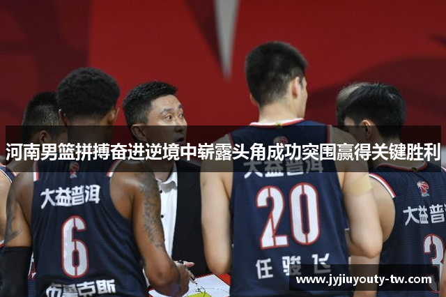 河南男篮拼搏奋进逆境中崭露头角成功突围赢得关键胜利