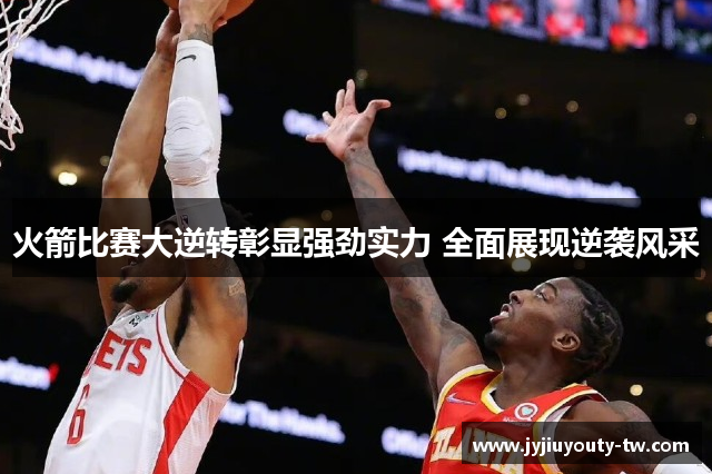 火箭比赛大逆转彰显强劲实力 全面展现逆袭风采