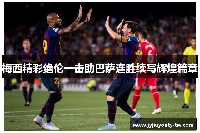梅西精彩绝伦一击助巴萨连胜续写辉煌篇章