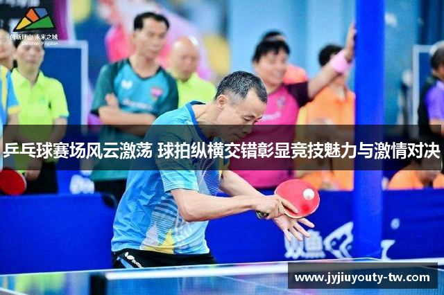 乒乓球赛场风云激荡 球拍纵横交错彰显竞技魅力与激情对决