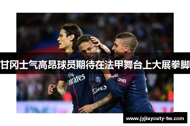 甘冈士气高昂球员期待在法甲舞台上大展拳脚