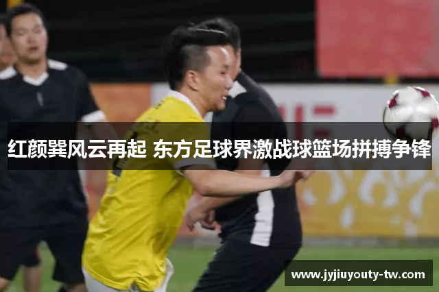 红颜巽风云再起 东方足球界激战球篮场拼搏争锋