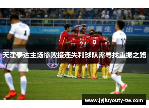 天津泰达主场惨败接连失利球队需寻找重振之路