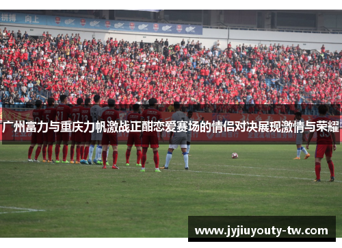 广州富力与重庆力帆激战正酣恋爱赛场的情侣对决展现激情与荣耀