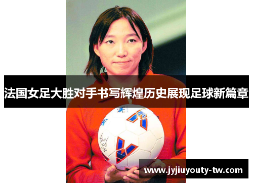 法国女足大胜对手书写辉煌历史展现足球新篇章
