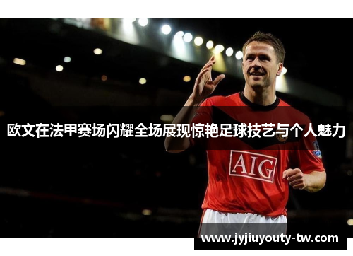 欧文在法甲赛场闪耀全场展现惊艳足球技艺与个人魅力
