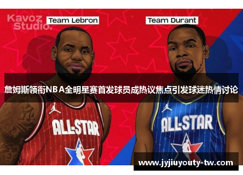 詹姆斯领衔NBA全明星赛首发球员成热议焦点引发球迷热情讨论