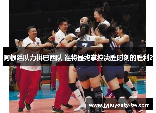 阿根廷队力拼巴西队 谁将最终掌控决胜时刻的胜利？
