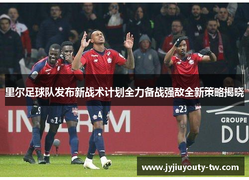 里尔足球队发布新战术计划全力备战强敌全新策略揭晓