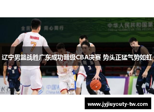 辽宁男篮战胜广东成功晋级CBA决赛 势头正猛气势如虹