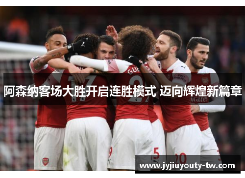 阿森纳客场大胜开启连胜模式 迈向辉煌新篇章