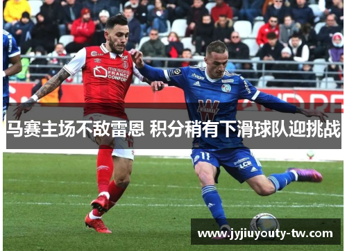 马赛主场不敌雷恩 积分稍有下滑球队迎挑战