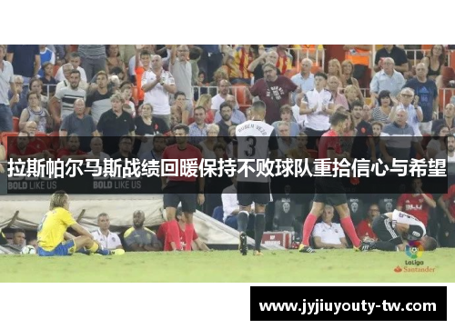 拉斯帕尔马斯战绩回暖保持不败球队重拾信心与希望