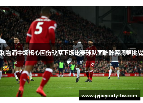 利物浦中场核心因伤缺席下场比赛球队面临阵容调整挑战