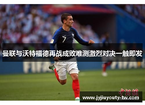 曼联与沃特福德再战成败难测激烈对决一触即发