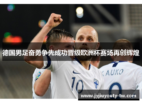 德国男足奋勇争先成功晋级欧洲杯赛场再创辉煌