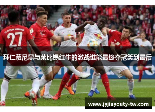 拜仁慕尼黑与莱比锡红牛的激战谁能最终夺冠笑到最后