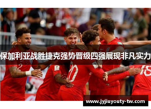 保加利亚战胜捷克强势晋级四强展现非凡实力