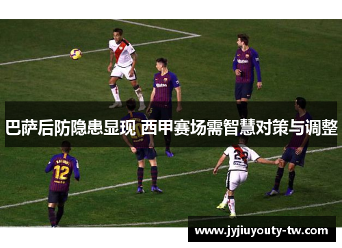 巴萨后防隐患显现 西甲赛场需智慧对策与调整