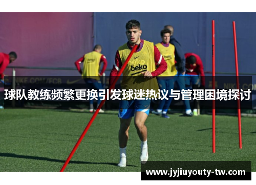球队教练频繁更换引发球迷热议与管理困境探讨