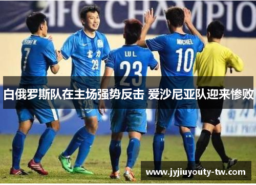 白俄罗斯队在主场强势反击 爱沙尼亚队迎来惨败
