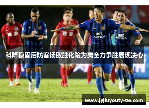科隆稳固后防客场取胜化险为夷全力争胜展现决心