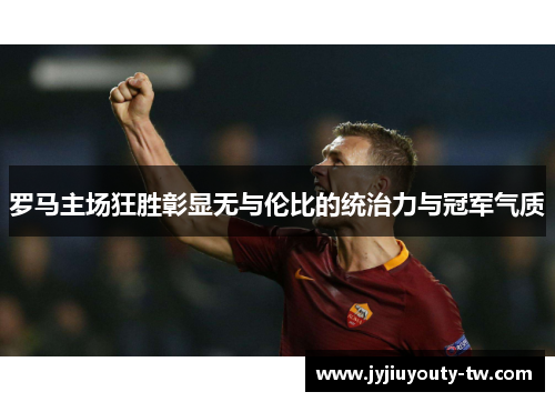 罗马主场狂胜彰显无与伦比的统治力与冠军气质