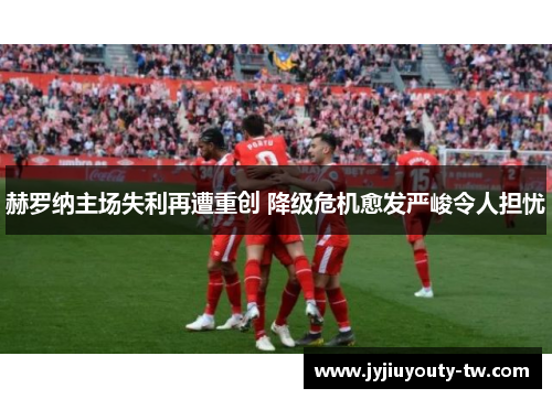 赫罗纳主场失利再遭重创 降级危机愈发严峻令人担忧
