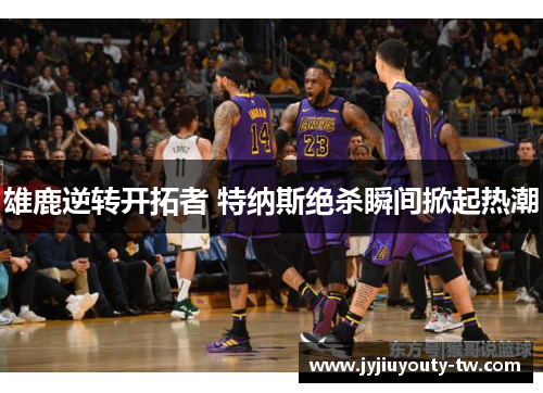 雄鹿逆转开拓者 特纳斯绝杀瞬间掀起热潮
