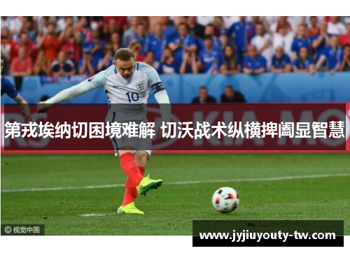 第戎埃纳切困境难解 切沃战术纵横捭阖显智慧
