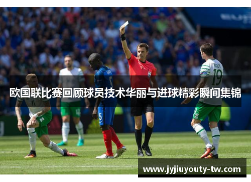欧国联比赛回顾球员技术华丽与进球精彩瞬间集锦