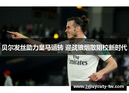 贝尔发丝助力皇马运转 迎战狼烟散阻校新时代