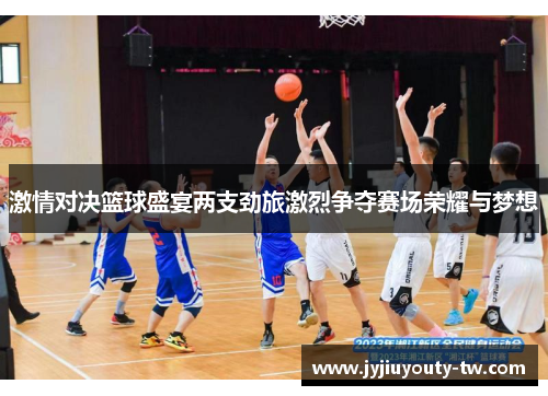 激情对决篮球盛宴两支劲旅激烈争夺赛场荣耀与梦想