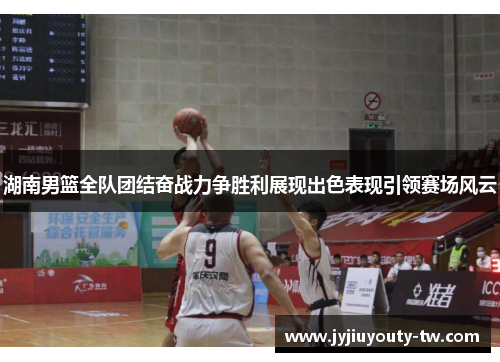 湖南男篮全队团结奋战力争胜利展现出色表现引领赛场风云