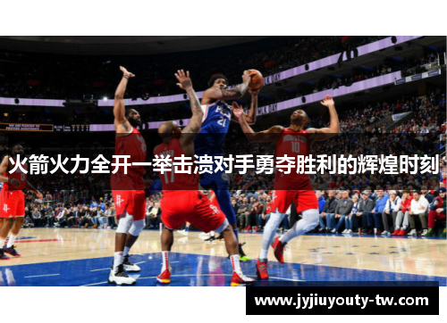 火箭火力全开一举击溃对手勇夺胜利的辉煌时刻