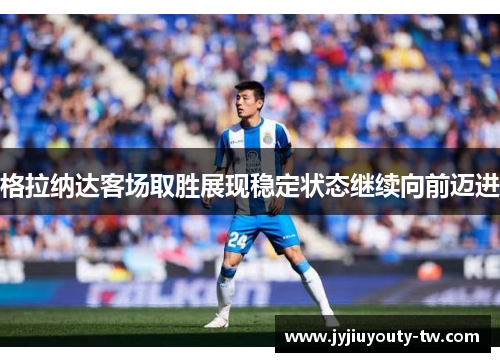 格拉纳达客场取胜展现稳定状态继续向前迈进