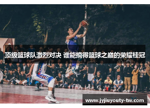 顶级篮球队激烈对决 谁能摘得篮球之巅的荣耀桂冠