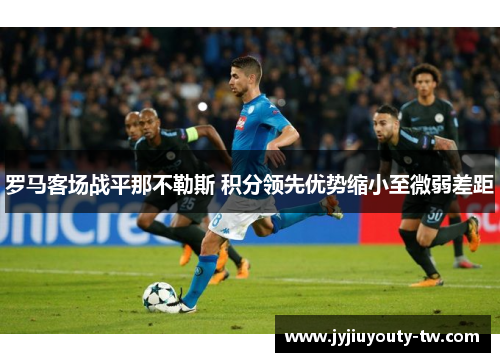 罗马客场战平那不勒斯 积分领先优势缩小至微弱差距