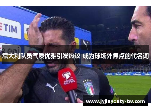 意大利队员气质优雅引发热议 成为球场外焦点的代名词