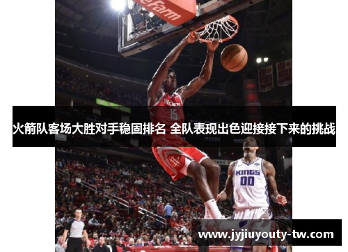 火箭队客场大胜对手稳固排名 全队表现出色迎接接下来的挑战