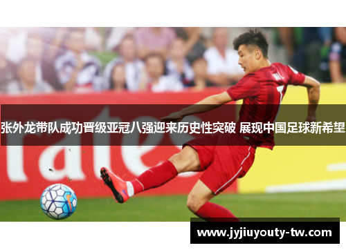 张外龙带队成功晋级亚冠八强迎来历史性突破 展现中国足球新希望