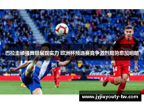 巴拉圭顽强晋级展现实力 欧洲杯预选赛竞争激烈局势愈加明朗