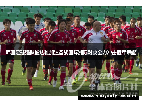 韩国足球强队抵达雅加达备战国际洲际对决全力冲击冠军荣耀