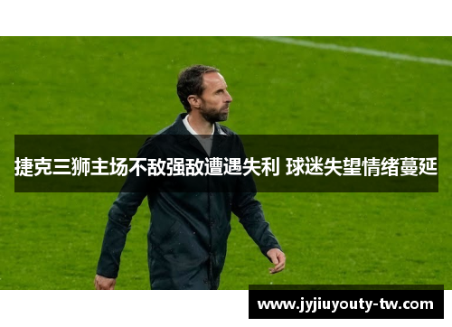 捷克三狮主场不敌强敌遭遇失利 球迷失望情绪蔓延
