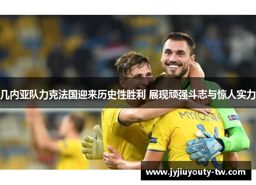 几内亚队力克法国迎来历史性胜利 展现顽强斗志与惊人实力