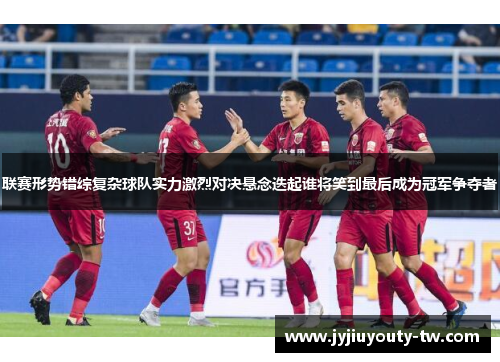 联赛形势错综复杂球队实力激烈对决悬念迭起谁将笑到最后成为冠军争夺者