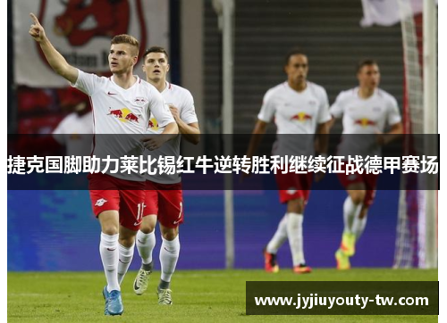 捷克国脚助力莱比锡红牛逆转胜利继续征战德甲赛场