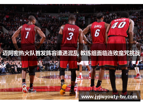 迈阿密热火队首发阵容遭遇混乱 教练组面临连败魔咒挑战