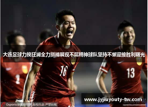 大连足球力挽狂澜全力拼搏展现不屈精神球队坚持不懈迎接胜利曙光