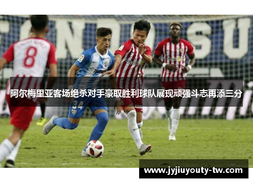 阿尔梅里亚客场绝杀对手豪取胜利球队展现顽强斗志再添三分